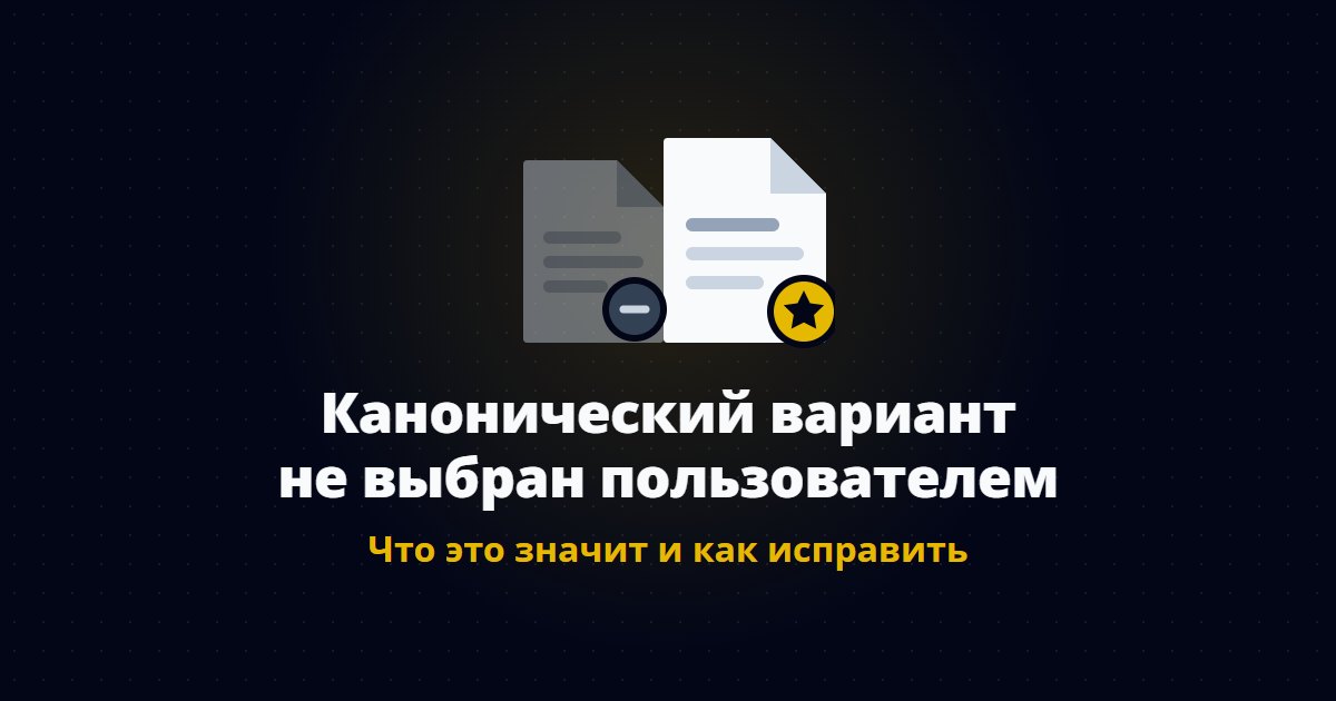 Канонический вариант не выбран пользователем: что это значит и как исправить